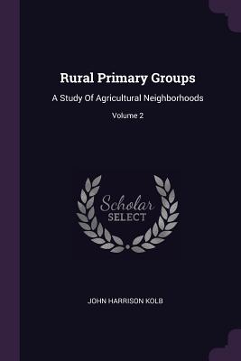 Rural Primary Groups: A Study Of Agricultural Neighborhoods; Volume 2 - Kolb, John Harrison