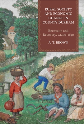 Rural Society and Economic Change in County Durham: Recession and Recovery, C.1400-1640 - Brown, A T