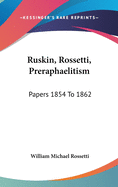 Ruskin, Rossetti, Preraphaelitism: Papers 1854 To 1862