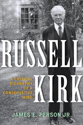 Russell Kirk: A Critical Biography of a Conservative Mind - Person, James E