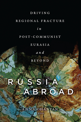 Russia Abroad: Driving Regional Fracture in Post-Communist Eurasia and Beyond - Ohanyan, Anna (Contributions by)