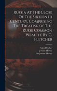 Russia At The Close Of The Sixteenth Century, Comprising The Treatise 'of The Russe Common Wealth', By G. Fletcher