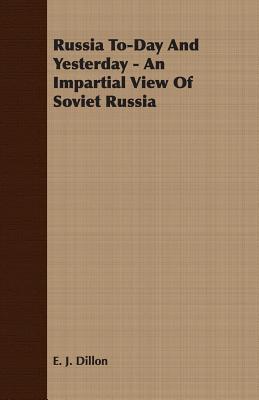 Russia To-Day And Yesterday - An Impartial View Of Soviet Russia - Dillon, E J