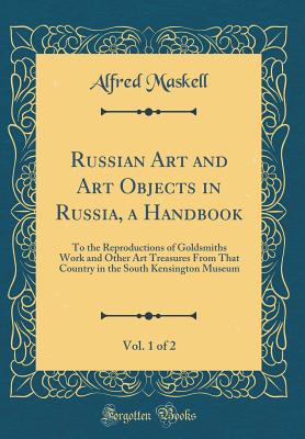 Russian Art and Art Objects in Russia, a Handbook, Vol. 1 of 2: To the Reproductions of Goldsmiths Work and Other Art Treasures from That Country in the South Kensington Museum (Classic Reprint) - Maskell, Alfred