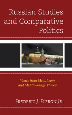 Russian Studies and Comparative Politics: Views from Metatheory and Middle-Range Theory - Fleron, Frederic J