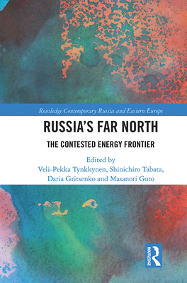 Russia's Far North: The Contested Energy Frontier - Tynkkynen, Veli-Pekka (Editor), and Tabata, Shinichiro (Editor), and Gritsenko, Daria (Editor)