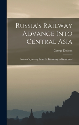 Russia's Railway Advance Into Central Asia: Notes of a Journey From St. Petersburg to Samarkand - Dobson, George