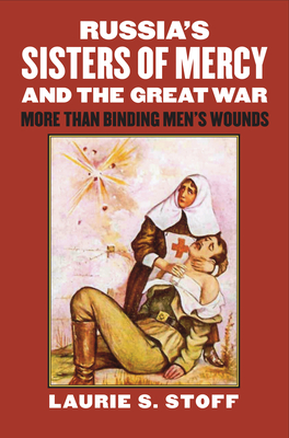 Russia's Sisters of Mercy and the Great War: More Than Binding Men's Wounds - Stoff, Laurie S