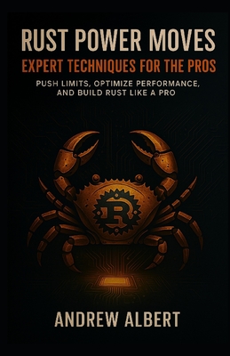 Rust Power Moves: EXPERT TECHNIQUES FOR THE PROS: Push Limits, Optimize Performance, and Build Rust Like a Pro - Albert, Andrew