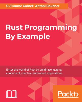 Rust Programming By Example: Enter the world of Rust by building engaging, concurrent, reactive, and robust applications - Gomez, Guillaume, and Boucher, Antoni