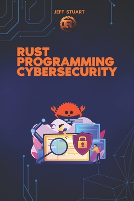 Rust Programming Language for Cybersecurity: Writing Secure Code to Implementing Advanced Cryptographic Solutions - Stuart, Jeff