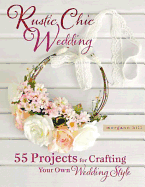 Rustic Chic Wedding: 55 Projects for Crafting Your Own Wedding Style: 55 Projects for Crafting Your Own Wedding Style