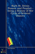 Ruth St. Denis, Pioneer and Prophet - Being a History of Her Cycle of Oriental Dances