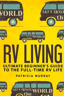 RV Living: An Ultimate Beginner's Guide To The Full-time RV Life - 111 Exclusive Tips And Tricks For Motorhome Living, including Boondocking: (how to live in an rv, travel trailers, rv lifestyle) - Murray, Patricia, Professor