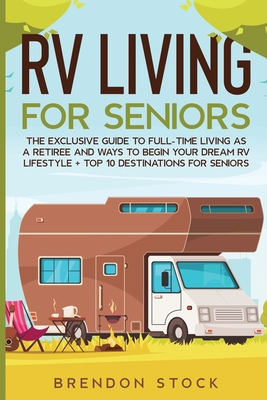 RV Living for Senior Citizens: The Exclusive Guide to Full-time RV Living as a Retiree and Ways to Begin Your Dream RV Lifestyle + Top 10 Destinations for Seniors - Stock, Brendon