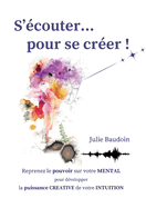 S'couter... pour se crer !: Reprenez le pouvoir sur votre MENTAL pour dvelopper la puissance CREATIVE de votre INTUITION