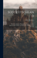 Sddeutschland: Oberrhein, Baden, Wrttemberg, Bayern Und Die Angrenzenden Theile Von sterreich: Handbuch Fr Reisende