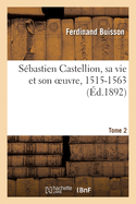 S?bastien Castellion, Sa Vie Et Son Oeuvre, 1515-1563. Tome 2: ?tude Sur Les Origines Du Protestantisme Lib?ral Fran?ais