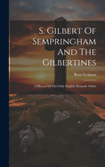 S. Gilbert Of Sempringham And The Gilbertines: A History Of The Only English Monastic Order