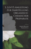 S. Levy'S Anleitung Zur Darstellung Organisch-Chemischer Prparate