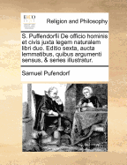 S. Puffendorfii de Officio Hominis Et Civis Juxta Legem Naturalem Libri Duo. Editio Sexta, Aucta Lemmatibus, Quibus Argumenti Sensus, & Series Illustratur.