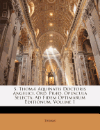 S. Thom Aquinatis Doctoris Angelici, Ord. Prd. Opuscula Selecta: Ad Fidem Optimarum Editionum, Volume 1