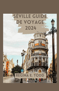 S?ville Guide de Voyage 2024: Guide du voyageur: au-del? des sentiers touristiques, aventurez-vous hors des sentiers battus, d?couvrez des tr?sors cach?s et vivez votre voyage comme un local avec des