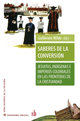 Saberes de la conversi?n. Jesuitas, ind?genas e imperios coloniales en las fronteras de la cristiandad - Wilde, Guillermo (Editor), and Fabre, Pierre Antoine, and Giudicelli, Christophe