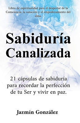 Sabidur?a Canalizada: 21 cpsulas de sabidur?a para recordar la perfecci?n de tu Ser y vivir en paz. - Gonzalez, Jazmin