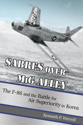 Sabres Over MIG Alley: The F-86 and the Battle for Air Superiority in Korea - Werrell, Kenneth P, Dr.