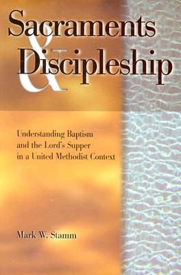 Sacraments & Discipleship: Understanding Baptism and the Lord's Supper in a United Methodist Context - Stamm, Mark W