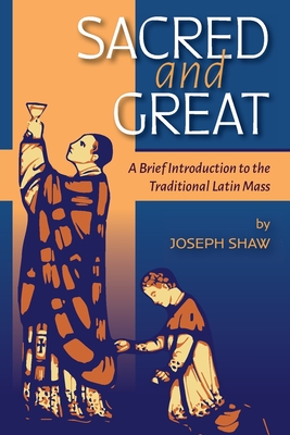 Sacred and Great: A Brief Introduction to the Traditional Latin Mass - Shaw, Joseph