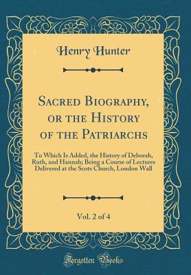 Sacred Biography, or the History of the Patriarchs, Vol. 2 of 4: To Which Is Added, the History of Deborah, Ruth, and Hannah; Being a Course of Lectures Delivered at the Scots Church, London Wall (Classic Reprint) - Hunter, Henry