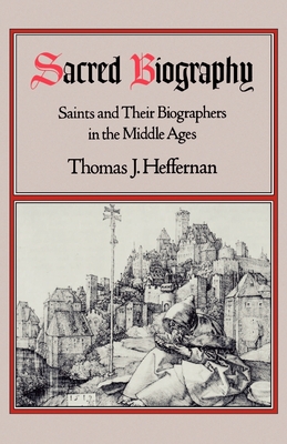 Sacred Biography: Saints and Their Biographers in the Middle Ages - Heffernan, Thomas J