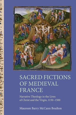 Sacred Fictions of Medieval France: Narrative Theology in the Lives of Christ and the Virgin, 1150-1500 - Boulton, Maureen