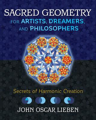 Sacred Geometry for Artists, Dreamers, and Philosophers: Secrets of Harmonic Creation - Lieben, John Oscar