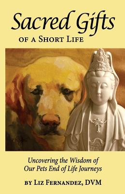 Sacred Gifts Of A Short Life: Uncovering The Wisdom Of Our Pets End Of Life Journeys - Fernandez, Elizabeth Ann