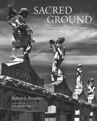 Sacred Ground: The Cemeteries of New Orleans (Stunning Duotone Photographs of New Orleans Legendary Cemeteries) - Brantley, Robert S, and Starr, S Frederick (Introduction by)