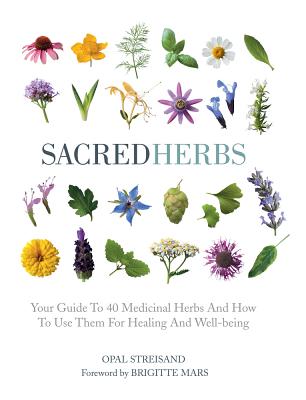 Sacred Herbs: Your Guide to 40 Medicinal Herbs and How to Use Them for Healing and Well-Being - Streisand, Opal, and Mars, Brigitte (Foreword by)