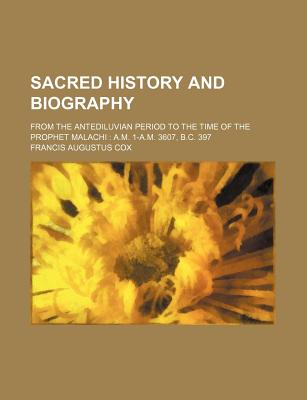 Sacred History and Biography; From the Antediluvian Period to the Time of the Prophet Malachi A.M. 1-A.M. 3607, B.C. 397 - Cox, Francis Augustus