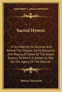 Sacred Hymns: Or An Attempt To Discover And Revive The Original Spirit, Elevation And Beauty Of Some Of The Select Psalms; To Which Is Added An Ode On The Agony Of The Messiah