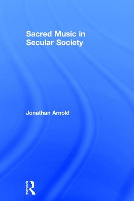 Sacred Music in Secular Society. Jonathan Arnold - Arnold, Jonathan