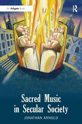 Sacred Music in Secular Society. Jonathan Arnold - Arnold, Jonathan