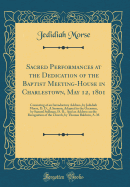 Sacred Performances at the Dedication of the Baptist Meeting-House in Charlestown, May 12, 1801: Consisting of an Introductory Address, by Jedidiah Morse, D. D., a Sermon, Adapted to the Occasion, by Samuel Stillman, D. D., and an Address on the Recogniti