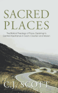 Sacred Places: The Biblical Theology of Place, Exploring Its Central Importance in God's Creation and Mission