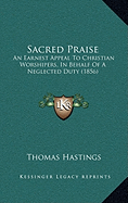 Sacred Praise: An Earnest Appeal To Christian Worshipers, In Behalf Of A Neglected Duty (1856) - Hastings, Thomas