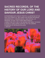 Sacred Records, of the History of Our Lord and Saviour Jesus Christ: Interspersed with Select Poetry, Illustrative of His Holy Doctrines, &C. Including Also Notes Historical, Geographical, Chronological, and Critical, of Persons, Places, and Things Mentio