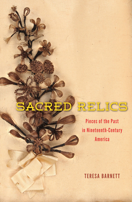 Sacred Relics: Pieces of the Past in Nineteenth-Century America - Barnett, Teresa
