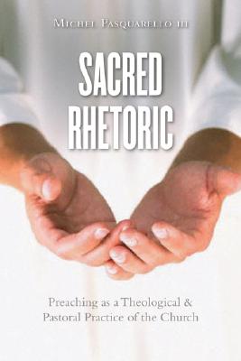 Sacred Rhetoric: Preaching as a Theological and Pastoral Practice of the Church - Pasquarello, Michael, III