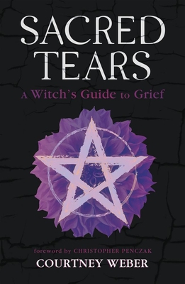 Sacred Tears: A Witch's Guide to Grief - Weber, Courtney, and Penczak, Christopher (Foreword by)